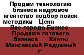 Продам технологию бизнеса кадровое агентство:подбор,поиск,методики › Цена ­ 500 000 - Все города Бизнес » Продажа готового бизнеса   . Ханты-Мансийский,Радужный г.